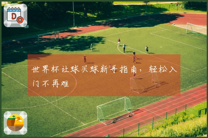 世界杯让球买球新手指南，轻松入门不再难