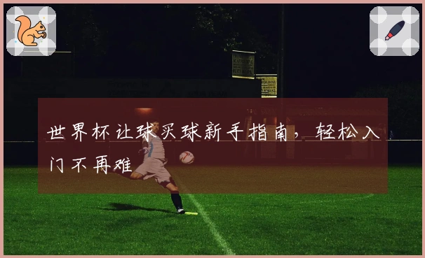 世界杯让球买球新手指南，轻松入门不再难