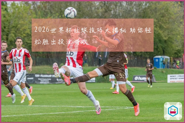 2026世界杯让球技巧大揭秘 助你轻松胜出投注游戏