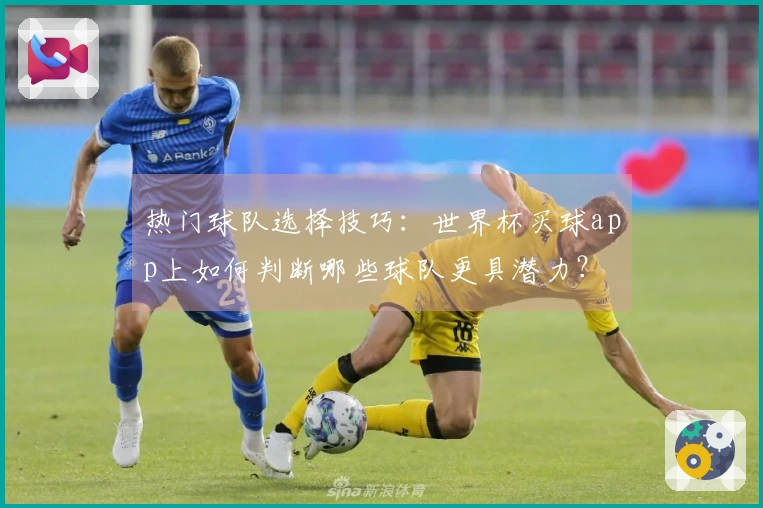 热门球队选择技巧：世界杯买球app上如何判断哪些球队更具潜力？